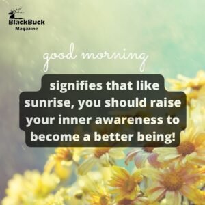 Good morning signifies that like sunrise, you should raise your inner awareness to become a better being!