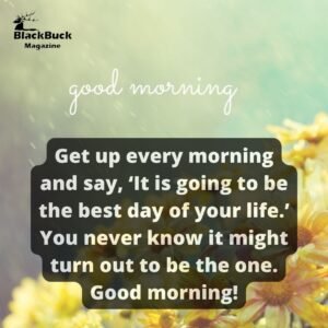 Get up every morning and say, ‘It is going to be the best day of your life.’ You never know it might turn out to be the one. Good morning!
