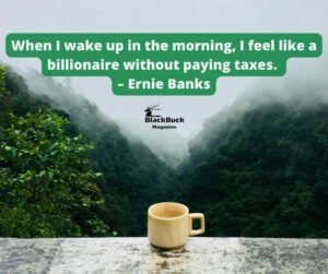 “When I wake up in the morning, I feel like a billionaire without paying taxes.” – Ernie Banks