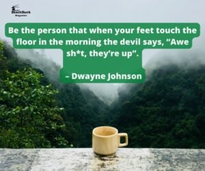 “Be the person that when your feet touch the floor in the morning the devil says, “Awe sh*t, they’re up”. – Dwayne Johnson