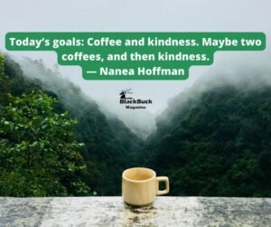 Today’s goals: Coffee and kindness. Maybe two coffees, and then kindness.” — Nanea Hoffman